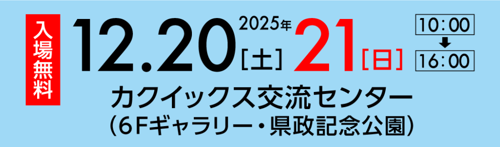 2025年12月20日(土)21日(日)10:00〜16:00 :カクイックス交流センター(6Fギャラリー・県政記念公園)